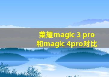 荣耀magic 3 pro和magic 4pro对比